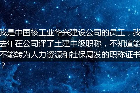 我是中国核工业华兴建设公司的员工,我去年在公司评了土建中级职称,不知道能不能转为人力资源和社保局发的职称证书?