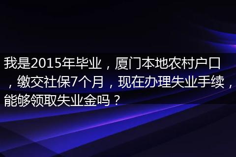 我是2015年毕业，厦门本地农村户口，缴交社保7个月，现在办理失业手续，能够领取失业金吗？