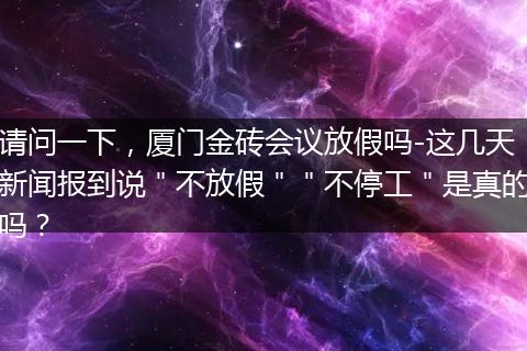 请问一下，厦门金砖会议放假吗-这几天新闻报到说＂不放假＂＂不停工＂是真的吗？