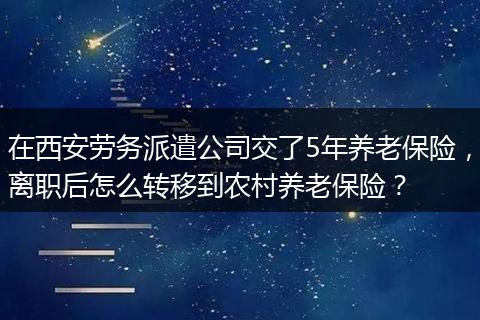 在西安劳务派遣公司交了5年养老保险，离职后怎么转移到农村养老保险？