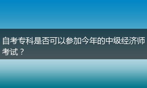 自考专科是否可以参加今年的中级经济师考试？