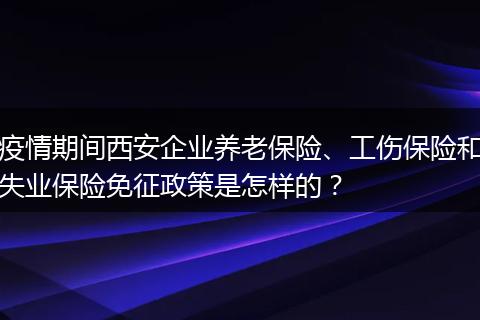 疫情期间西安企业养老保险、工伤保险和失业保险免征政策是怎样的？