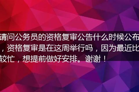 请问公务员的资格复审公告什么时候公布，资格复审是在这周举行吗，因为最近比较忙，想提前做好安排。谢谢！