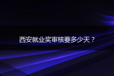 西安就业奖审核要多少天？