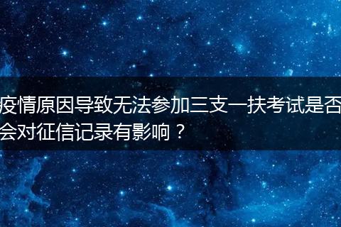 疫情原因导致无法参加三支一扶考试是否会对征信记录有影响？