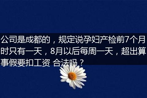 公司是成都的，规定说孕妇产检前7个月时只有一天，8月以后每周一天，超出算事假要扣工资 合法吗？