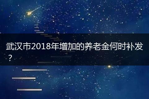 武汉市2018年增加的养老金何时补发？
