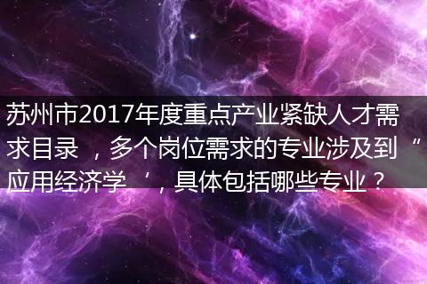 苏州市2017年度重点产业紧缺人才需求目录 ，多个岗位需求的专业涉及到“应用经济学‘，具体包括哪些专业？