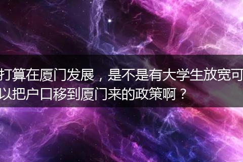 打算在厦门发展，是不是有大学生放宽可以把户口移到厦门来的政策啊？