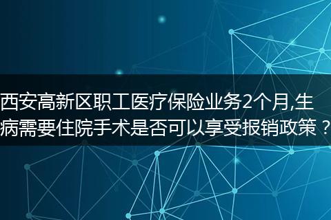 西安高新区职工医疗保险业务2个月,生病需要住院手术是否可以享受报销政策？