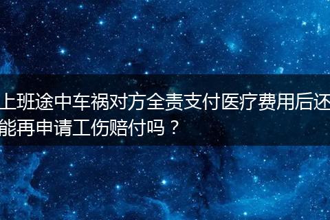 上班途中车祸对方全责支付医疗费用后还能再申请工伤赔付吗？