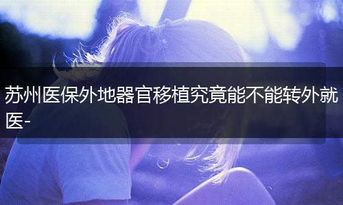 苏州医保外地器官移植究竟能不能转外就医-