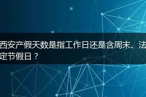西安产假天数是指工作日还是含周末、法定节假日？