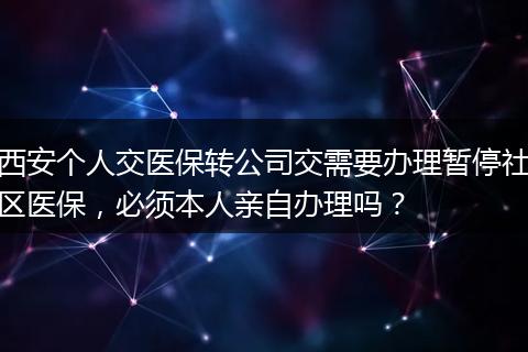 西安个人交医保转公司交需要办理暂停社区医保，必须本人亲自办理吗？