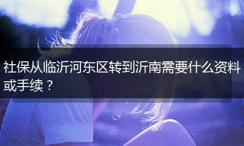 社保从临沂河东区转到沂南需要什么资料或手续？