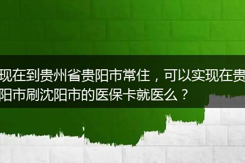现在到贵州省贵阳市常住，可以实现在贵阳市刷沈阳市的医保卡就医么？