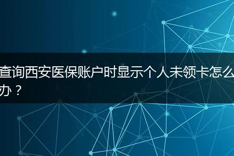 查询西安医保账户时显示个人未领卡怎么办？