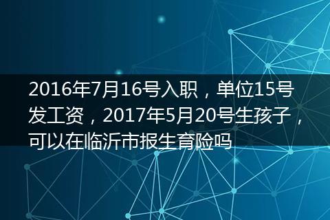 2016年7月16号入职，单位15号发工资，2017年5月20号生孩子，可以在临沂市报生育险吗