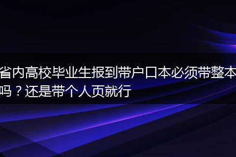 省内高校毕业生报到带户口本必须带整本吗？还是带个人页就行