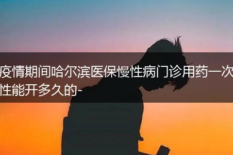 疫情期间哈尔滨医保慢性病门诊用药一次性能开多久的-