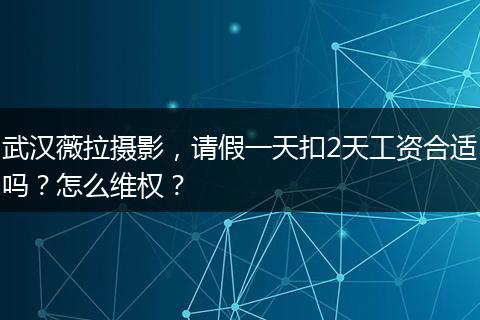 武汉薇拉摄影，请假一天扣2天工资合适吗？怎么维权？