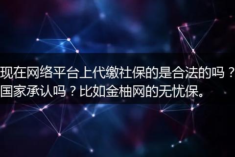 现在网络平台上代缴社保的是合法的吗？国家承认吗？比如金柚网的无忧保。