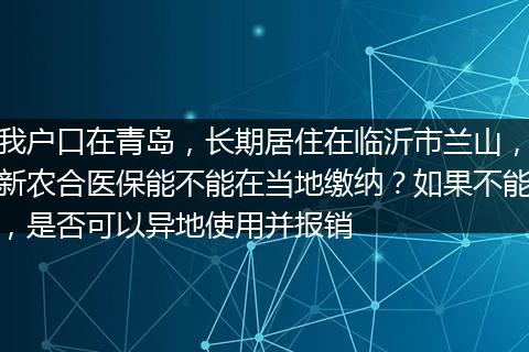 我户口在青岛，长期居住在临沂市兰山，新农合医保能不能在当地缴纳？如果不能，是否可以异地使用并报销