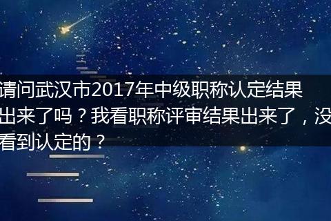 请问武汉市2017年中级职称认定结果出来了吗？我看职称评审结果出来了，没看到认定的？