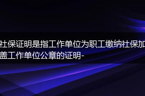 社保证明是指工作单位为职工缴纳社保加盖工作单位公章的证明-