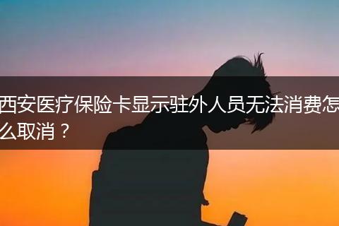 西安医疗保险卡显示驻外人员无法消费怎么取消？