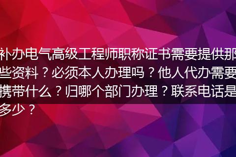 补办电气高级工程师职称证书需要提供那些资料？必须本人办理吗？他人代办需要携带什么？归哪个部门办理？联系电话是多少？