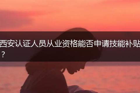 西安认证人员从业资格能否申请技能补贴?