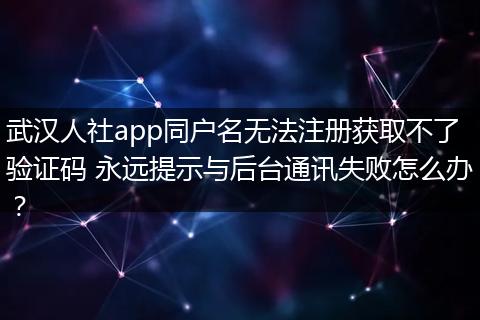 武汉人社app同户名无法注册获取不了验证码 永远提示与后台通讯失败怎么办？