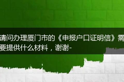 请问办理厦门市的《申报户口证明信》需要提供什么材料，谢谢-