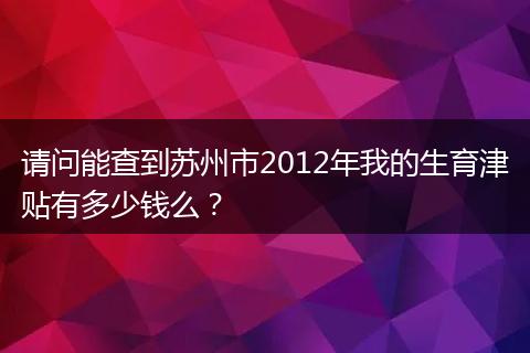 请问能查到苏州市2012年我的生育津贴有多少钱么？