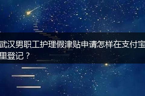 武汉男职工护理假津贴申请怎样在支付宝里登记？