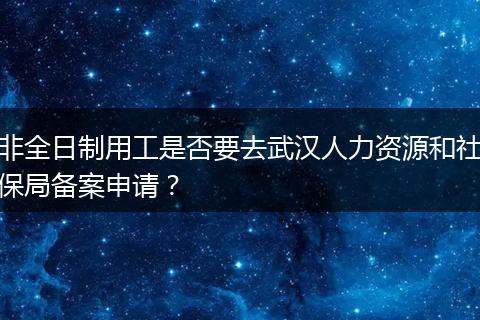 非全日制用工是否要去武汉人力资源和社保局备案申请？