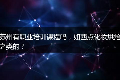 苏州有职业培训课程吗，如西点化妆烘焙之类的？