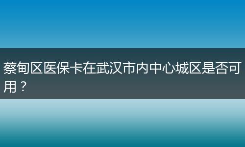 蔡甸区医保卡在武汉市内中心城区是否可用？