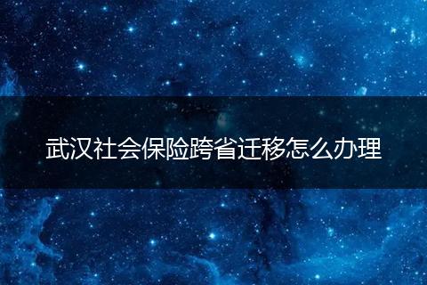 武汉社会保险跨省迁移怎么办理