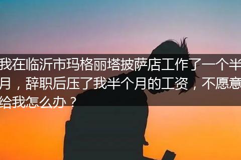 我在临沂市玛格丽塔披萨店工作了一个半月，辞职后压了我半个月的工资，不愿意给我怎么办？