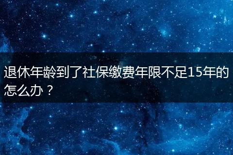 退休年龄到了社保缴费年限不足15年的怎么办？
