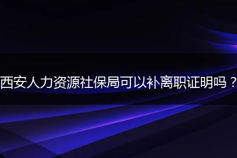 西安人力资源社保局可以补离职证明吗？
