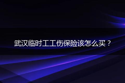 武汉临时工工伤保险该怎么买？