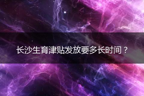 长沙生育津贴发放要多长时间？