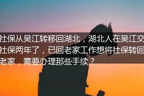 社保从吴江转移回湖北，湖北人在吴江交社保两年了，已回老家工作想将社保转回老家，需要办理那些手续？