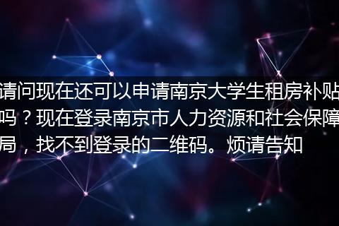 请问现在还可以申请南京大学生租房补贴吗？现在登录南京市人力资源和社会保障局，找不到登录的二维码。烦请告知