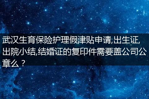 武汉生育保险护理假津贴申请,出生证,出院小结,结婚证的复印件需要盖公司公章么？