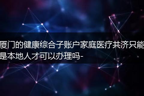 厦门的健康综合子账户家庭医疗共济只能是本地人才可以办理吗-