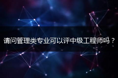 请问管理类专业可以评中级工程师吗？